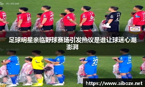足球明星亲临野球赛场引发热议是谁让球迷心潮澎湃