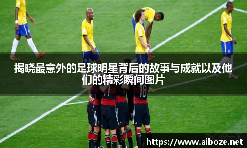 揭晓最意外的足球明星背后的故事与成就以及他们的精彩瞬间图片