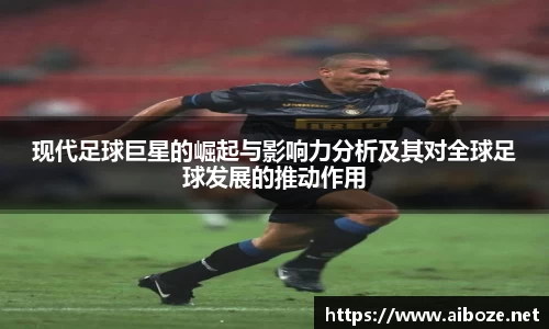 现代足球巨星的崛起与影响力分析及其对全球足球发展的推动作用