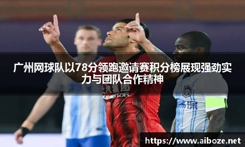 广州网球队以78分领跑邀请赛积分榜展现强劲实力与团队合作精神